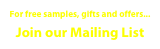 For free samples, gifts and offers...
Join our Mailing List